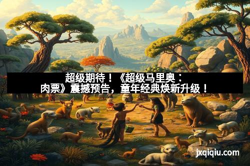 超级期待！《超级马里奥：肉票》震撼预告，童年经典焕新升级！